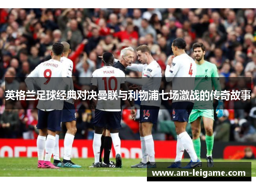 英格兰足球经典对决曼联与利物浦七场激战的传奇故事 英格兰足球经典对决曼联与利物浦七场激战的传奇故事