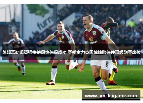 英超富勒姆顽强拼搏最终保级成功 赛季末力克困境惊险保住顶级联赛席位 英超富勒姆顽强拼搏最终保级成功 赛季末力克困境惊险保住顶级联赛席位