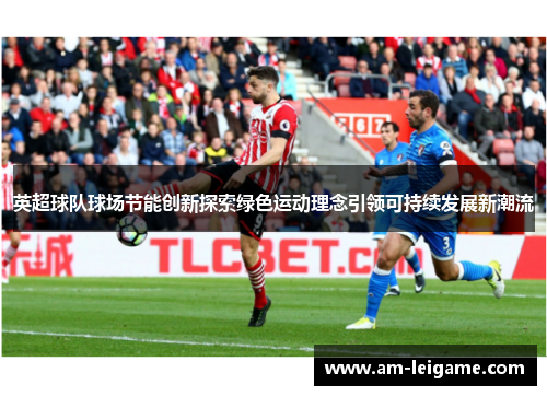 英超球队球场节能创新探索绿色运动理念引领可持续发展新潮流 英超球队球场节能创新探索绿色运动理念引领可持续发展新潮流