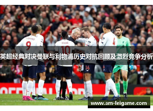 英超经典对决曼联与利物浦历史对抗回顾及激烈竞争分析 英超经典对决曼联与利物浦历史对抗回顾及激烈竞争分析