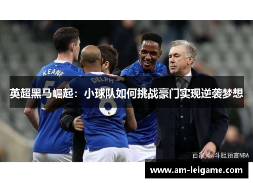 英超黑马崛起：小球队如何挑战豪门实现逆袭梦想