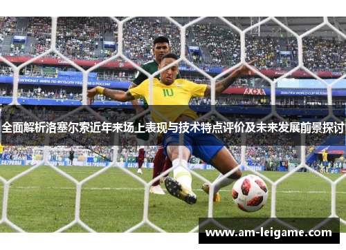 全面解析洛塞尔索近年来场上表现与技术特点评价及未来发展前景探讨