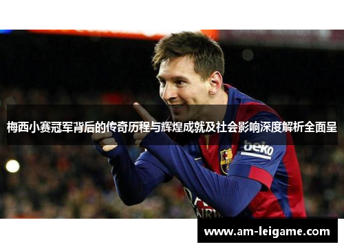 梅西小赛冠军背后的传奇历程与辉煌成就及社会影响深度解析全面呈