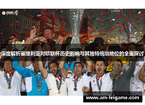 深度解析塞维利亚对欧联杯历史影响与其独特统治地位的全面探讨