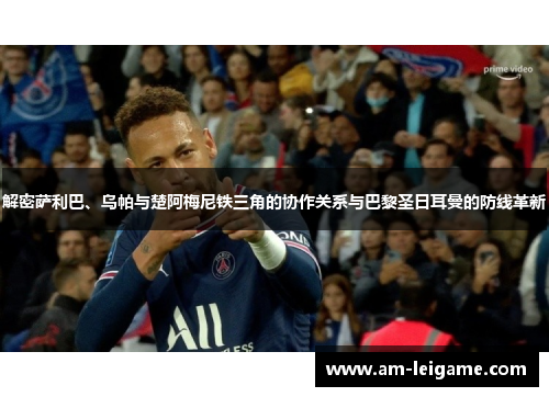 解密萨利巴、乌帕与楚阿梅尼铁三角的协作关系与巴黎圣日耳曼的防线革新