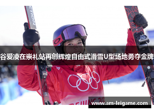 谷爱凌在崇礼站再创辉煌自由式滑雪U型场地勇夺金牌