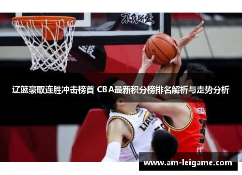 辽篮豪取连胜冲击榜首 CBA最新积分榜排名解析与走势分析