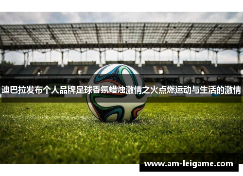 迪巴拉发布个人品牌足球香氛蜡烛激情之火点燃运动与生活的激情
