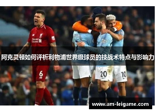阿克灵顿如何评析利物浦世界级球员的技战术特点与影响力