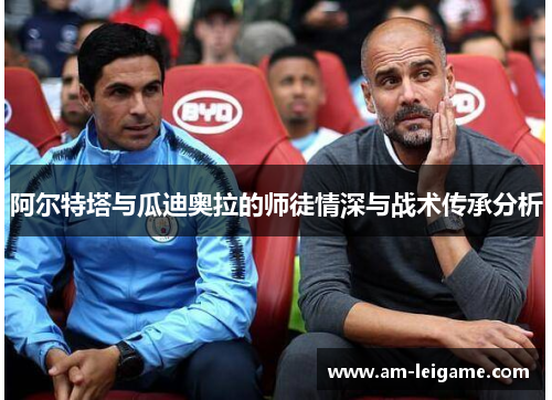 阿尔特塔与瓜迪奥拉的师徒情深与战术传承分析