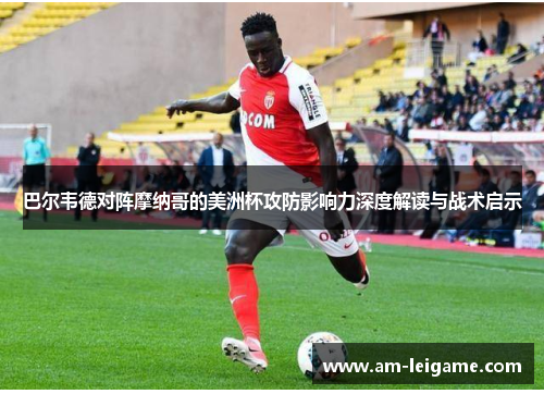 巴尔韦德对阵摩纳哥的美洲杯攻防影响力深度解读与战术启示