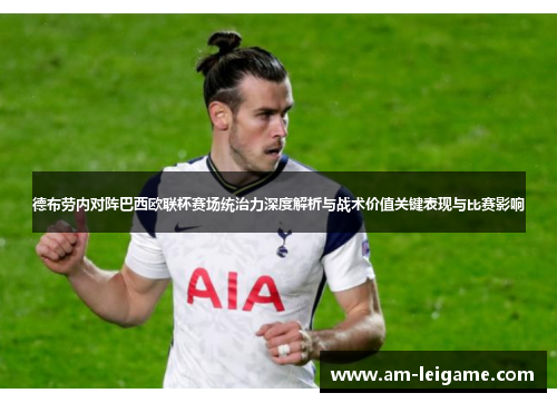 德布劳内对阵巴西欧联杯赛场统治力深度解析与战术价值关键表现与比赛影响