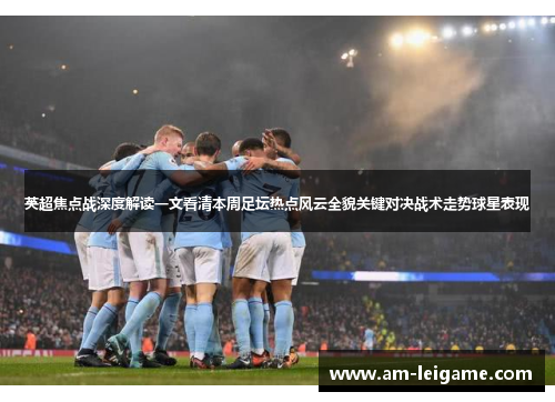 英超焦点战深度解读一文看清本周足坛热点风云全貌关键对决战术走势球星表现