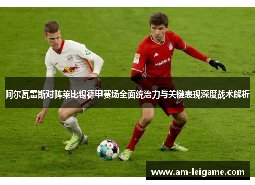 阿尔瓦雷斯对阵莱比锡德甲赛场全面统治力与关键表现深度战术解析