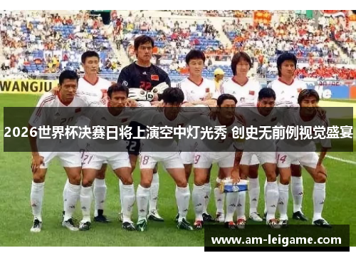 2026世界杯决赛日将上演空中灯光秀 创史无前例视觉盛宴