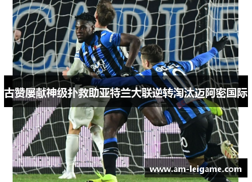 古赞屡献神级扑救助亚特兰大联逆转淘汰迈阿密国际
