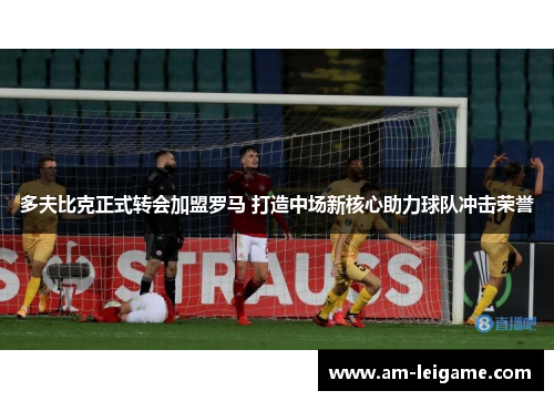 多夫比克正式转会加盟罗马 打造中场新核心助力球队冲击荣誉