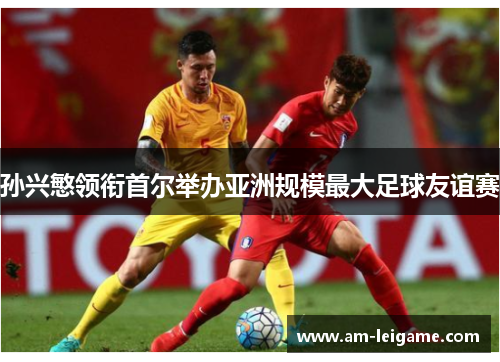 孙兴慜领衔首尔举办亚洲规模最大足球友谊赛