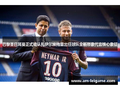 巴黎圣日耳曼正式确认扎伊尔埃梅里出任球队全新形象代言核心象征