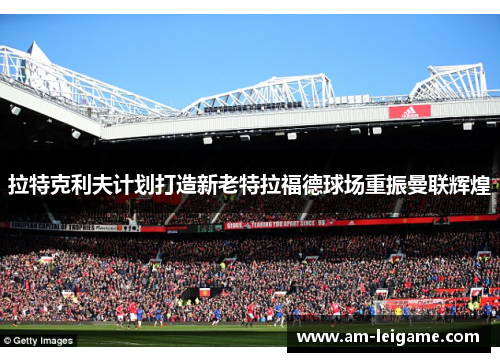 拉特克利夫计划打造新老特拉福德球场重振曼联辉煌