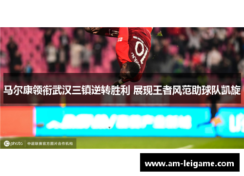马尔康领衔武汉三镇逆转胜利 展现王者风范助球队凯旋