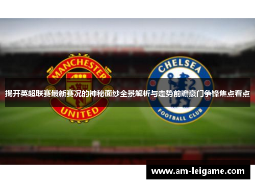 揭开英超联赛最新赛况的神秘面纱全景解析与走势前瞻豪门争锋焦点看点 揭开英超联赛最新赛况的神秘面纱全景解析与走势前瞻豪门争锋焦点看点