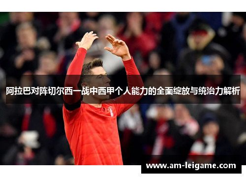 阿拉巴对阵切尔西一战中西甲个人能力的全面绽放与统治力解析 阿拉巴对阵切尔西一战中西甲个人能力的全面绽放与统治力解析